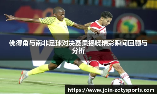 佛得角与南非足球对决赛果揭晓精彩瞬间回顾与分析
