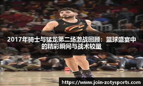 2017年骑士与猛龙第二场激战回顾：篮球盛宴中的精彩瞬间与战术较量