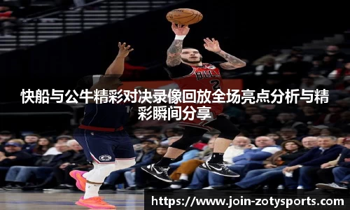 快船与公牛精彩对决录像回放全场亮点分析与精彩瞬间分享